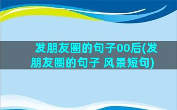 发朋友圈的句子00后(发朋友圈的句子 风景短句)